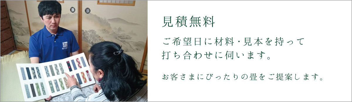 見積無料ご希望日に材料・見本を持って打ち合わせに伺います。お客さまにぴったりの畳をご提案します。