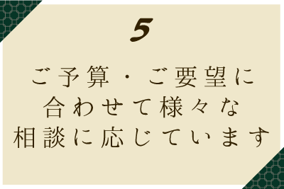 ご予算・ご要望に合わせて様々な相談に応じています